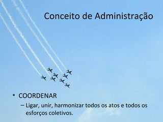 Conceito de Administração




• COORDENAR
  – Ligar, unir, harmonizar todos os atos e todos os
    esforços coletivos.
 