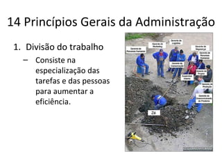 14 Princípios Gerais da Administração
 1. Divisão do trabalho
   – Consiste na
     especialização das
     tarefas e das pessoas
     para aumentar a
     eficiência.
 