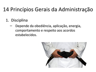 14 Princípios Gerais da Administração
 1. Disciplina
   – Depende da obediência, aplicação, energia,
     comportamento e respeito aos acordos
     estabelecidos.
 