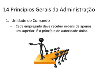 14 Princípios Gerais da Administração
 1. Unidade de Comando
   – Cada empregado deve receber ordens de apenas
     um superior. É o princípio de autoridade única.
 