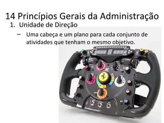 14 Princípios Gerais da Administração
 1. Unidade de Direção
   – Uma cabeça e um plano para cada conjunto de
     atividades que tenham o mesmo objetivo.
 