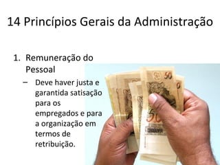 14 Princípios Gerais da Administração

 1. Remuneração do
    Pessoal
   – Deve haver justa e
     garantida satisação
     para os
     empregados e para
     a organização em
     termos de
     retribuição.
 