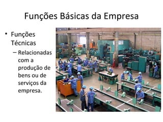 Funções Básicas da Empresa
• Funções
  Técnicas
  – Relacionadas
    com a
    produção de
    bens ou de
    serviços da
    empresa.
 