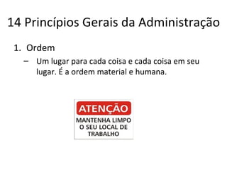14 Princípios Gerais da Administração
 1. Ordem
  – Um lugar para cada coisa e cada coisa em seu
    lugar. É a ordem material e humana.
 