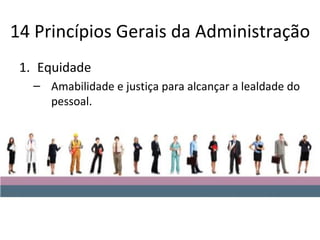 14 Princípios Gerais da Administração
 1. Equidade
   – Amabilidade e justiça para alcançar a lealdade do
     pessoal.
 