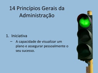 14 Princípios Gerais da
      Administração


1. Iniciativa
  – A capacidade de visualizar um
    plano e assegurar pessoalmente o
    seu sucesso.
 