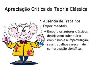 Apreciação Crítica da Teoria Clássica

               • Ausência de Trabalhos
                 Experimentais
                 – Embora os autores clássicos
                   desejassem substituir o
                   empirismo e a improvisação,
                   seus trabalhos carecem de
                   comprovação científica.
 