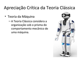 Apreciação Crítica da Teoria Clássica
• Teoria da Máquina
  – A Teoria Clássica considera a
    organização sob o prisma do
    comportamento mecânico de
    uma máquina.
 