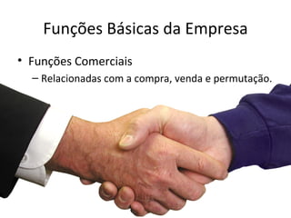 Funções Básicas da Empresa
• Funções Comerciais
  – Relacionadas com a compra, venda e permutação.
 