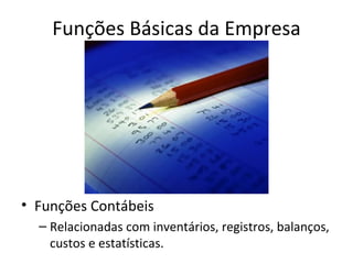 Funções Básicas da Empresa




• Funções Contábeis
  – Relacionadas com inventários, registros, balanços,
    custos e estatísticas.
 
