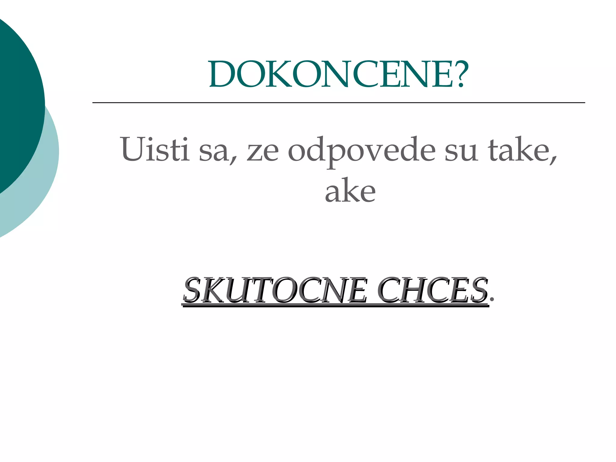 Uisti sa, ze odpovede su take, ake SKUTOCNE CHCES . DOKONCENE? 