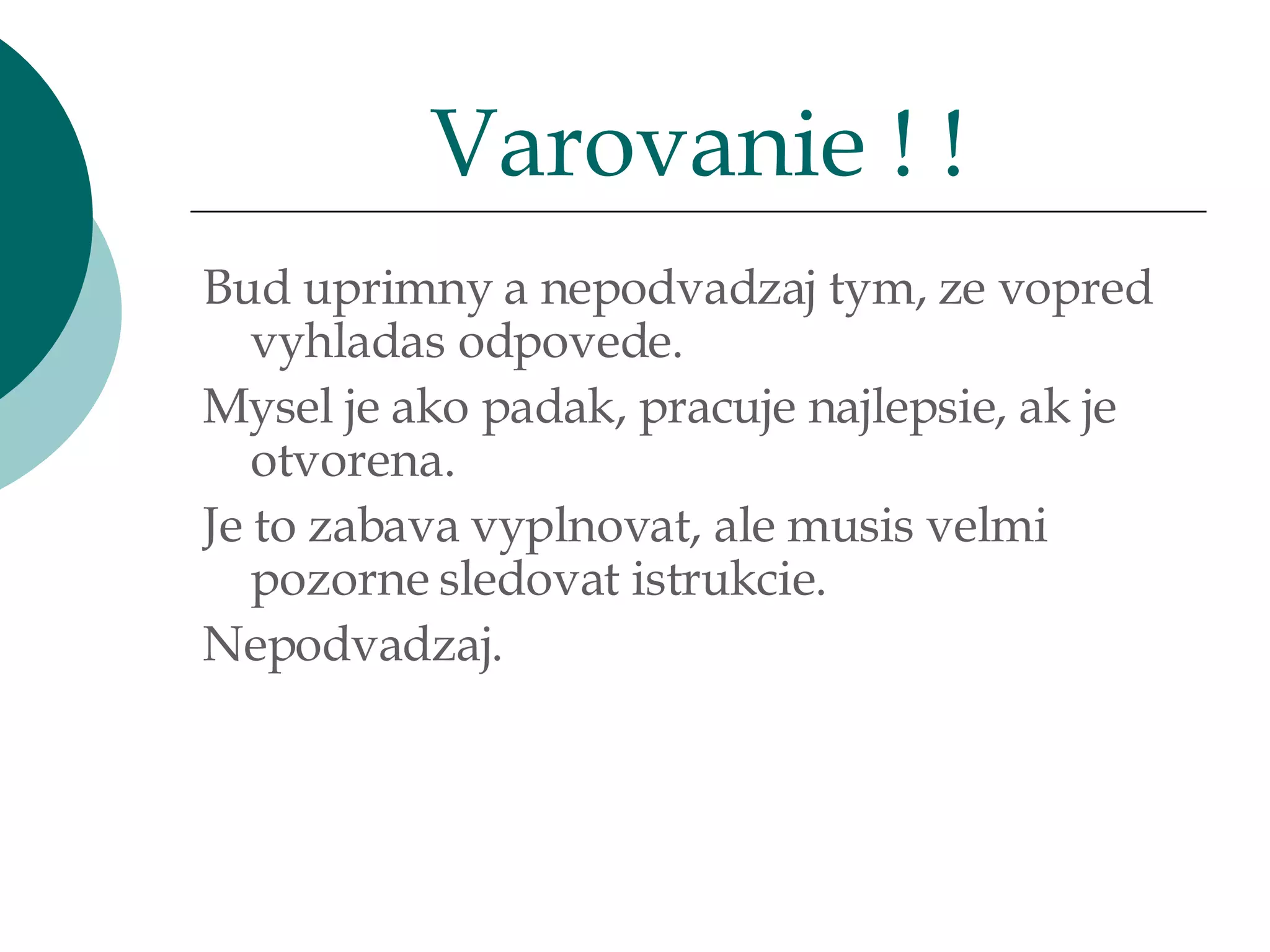 Bud uprimny a nepodvadzaj tym, ze vopred vyhladas odpovede. Mysel je ako padak, pracuje najlepsie, ak je otvorena.  Je to zabava vyplnovat, ale musis velmi pozorne sledovat istrukcie.  Nepodvadzaj. Varovanie ! ! 