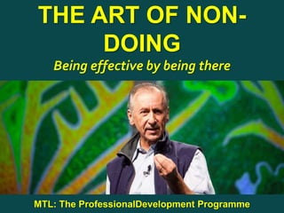 1
|
MTL: The Professional Development Programme
The Art of Non-Doing
THE ART OF NON-
DOING
Being effective by being there
MTL: The ProfessionalDevelopment Programme
 