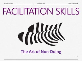 1
|
The Art of Non-Doing
Facilitation Skills
MTL Course Topics
FACILITATION SKILLS
The Art of Non-Doing
 