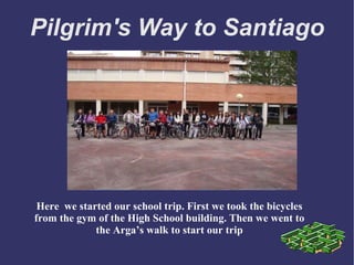Pilgrim's Way to Santiago Here  we started our school trip. First we took the bicycles from the gym of the High School building. Then we went to the Arga’s walk to start our trip 