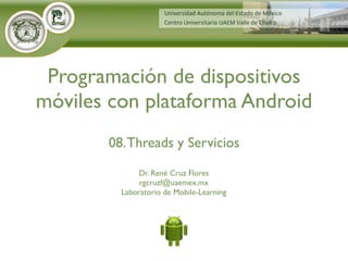 Dr. René Cruz Flores
rgcruzf@uaemex.mx
Laboratorio de Mobile-Learning
Programación de dispositivos
móviles con plataforma Android
08.Threads y Servicios
 