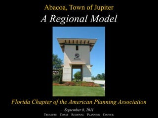 Abacoa, Town of Jupiter A Regional Model Florida Chapter of the American Planning AssociationSeptember 8, 2011 TREASURE     COAST     REGIONAL     PLANNING     COUNCIL 