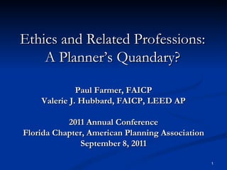 Ethics and Related Professions: A Planner’s Quandary? Paul Farmer, FAICP Valerie J. Hubbard, FAICP, LEED AP 2011 Annual Conference Florida Chapter, American Planning Association September 8, 2011 