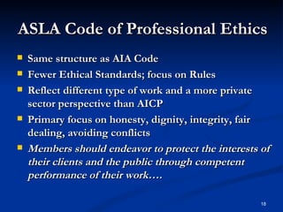 ASLA Code of Professional Ethics <ul><li>Same structure as AIA Code </li></ul><ul><li>Fewer Ethical Standards; focus on Ru...