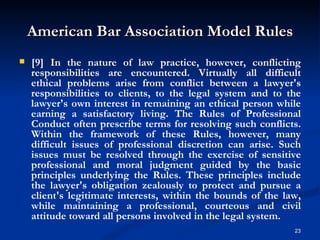 American Bar Association Model Rules <ul><li>[9] In the nature of law practice, however, conflicting responsibilities are ...