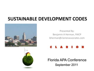 SUSTAINABLE DEVELOPMENT CODES Presented By:  Benjamin A Herman, FAICP bherman@clarionassociates.com  Florida APA Conference September 2011 