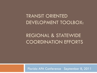 Transit Oriented Development Toolbox: Regional & Statewide Coordination Efforts Florida APA Conference   September 8, 2011 