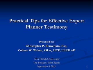 Practical Tips for Effective Expert Planner Testimony Presented by: Christopher P. Benvenuto, Esq. Collene W. Walter, ASLA, AICP, LEED AP APA Florida Conference The Breakers, Palm Beach September 8, 2011 1 