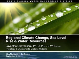 Regional Climate Change, Sea Level Rise & Water Resources Jayantha Obeysekera, Ph. D.,P.E., D.WRE(Obey) Hydrologic & Environmental Systems Modeling APA Florida 2011 Conference  September 8, 2011 