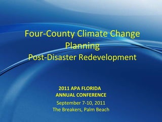 Four-County Climate Change Planning Post-Disaster Redevelopment 2011 APA FLORIDA  ANNUAL CONFERENCE September 7-10, 2011 The Breakers, Palm Beach 