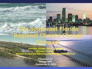 The Southeast Florida Regional Climate Change Compact   Jennifer Jurado, Ph.D., Director  Broward County  Natural Resources Planning and Management Division Presented to:  Florida APA  September 8, 2011 