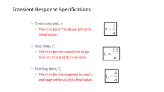 Transient Response Specifications
 Time constant, 
 The time for e-at to decay 37% of its
initial value.
 Rise time, Tr
 The time for the waveform to go
from 0.1 to 0.9 of its final value.
 Settling time, Ts
 The time for the response to reach,
and stay within 2% of its final value.
 
