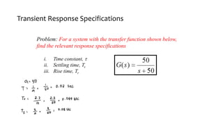 Transient Response Specifications
Problem: For a system with the transfer function shown below,
find the relevant response specifications
i. Time constant, 
ii. Settling time, Ts
iii. Rise time, Tr
 