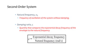 Second-Order System
 Natural frequency, n
 Frequency of oscillation of the system without damping.
 Damping ratio, ς
 Quantity that compares the exponential decay frequency of the
envelope to the natural frequency.
 