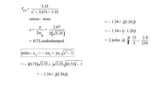 ( )
S 2
3.35
T
s 2.67s 3.35
=
+ +
zeroes : none
2
1,2 n n
poles : s j 1
= - zw ± w z -
( )
a 2.67
2 2 3.35
n
0.73,underdamped
z = =
w
=
( ) ( )
2
0.73 3.35 j 3.35 0.73 1
= - ± -
( )
1.34 j 1.26j
= - ±
( )
1.34 j 1.26j
= - ±
( )
1.34 1.26
13 2
2 poles @ ,
5 25
= - ± -
æ ö
÷
ç
= - - ÷
ç ÷
ç
è ø
 