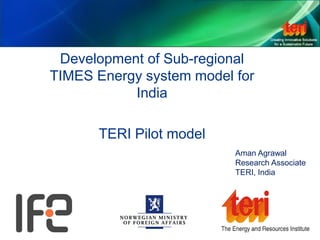 Development of Sub-regional
TIMES Energy system model for
India
TERI Pilot model
Aman Agrawal
Research Associate
TERI, India
 