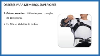ÓRTESES PARA MEMBROS SUPERIORES
v Órteses corre7vas: U9lizadas para correção
de contraturas.
Ø Ex: Órtese abdutora do ombro
 