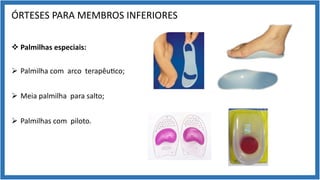 ÓRTESES PARA MEMBROS INFERIORES
v Palmilhas especiais:
Ø Palmilha com arco terapêu9co;
Ø Meia palmilha para salto;
Ø Palmilhas com piloto.
 