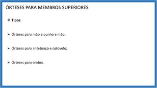 ÓRTESES PARA MEMBROS SUPERIORES
v Tipos:
Ø Órteses para mão e punho e mão;
Ø Órteses para antebraço e cotovelo;
Ø Órteses para ombro.
 