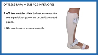 ÓRTESES PARA MEMBROS INFERIORES
v AFO termoplás7ca rígida: indicada para pacientes
com espas9cidade grave e em deformidades de pé
equino.
Ø Não permite movimento no tornozelo.
 