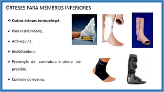 ÓRTESES PARA MEMBROS INFERIORES
v Outras órteses tornozelo-pé
Ø Para Instabilidade;
Ø An9-equina;
Ø Imobilizadora;
Ø Prevenção de contratura e ulcera de
pressão;
Ø Controle de edema.
 