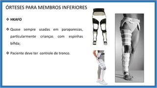 ÓRTESES PARA MEMBROS INFERIORES
v HKAFO
v Quase sempre usadas em paraparesias,
par9cularmente crianças com espinhas
bíﬁda;
v Paciente deve ter controle de tronco.
 