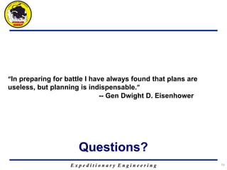 E x p e d i t i o n a r y E n g i n e e r i n g 19
Questions?
“In preparing for battle I have always found that plans are
useless, but planning is indispensable.”
-- Gen Dwight D. Eisenhower
 
