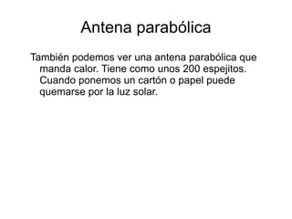Antena parabólica También podemos ver una antena parabólica que manda calor. Tiene como unos 200 espejitos. Cuando ponemos un cartón o papel puede quemarse por la luz solar. 