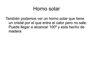 Horno solar También podemos ver un horno solar que tiene un cristal por el que entra el calor pero no sale. Puede llegar a alcanzar 100º y esta hecho de madera 