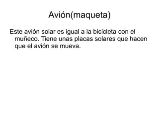Avión(maqueta) Este avión solar es igual a la bicicleta con el muñeco. Tiene unas placas solares que hacen que el avión se mueva. 