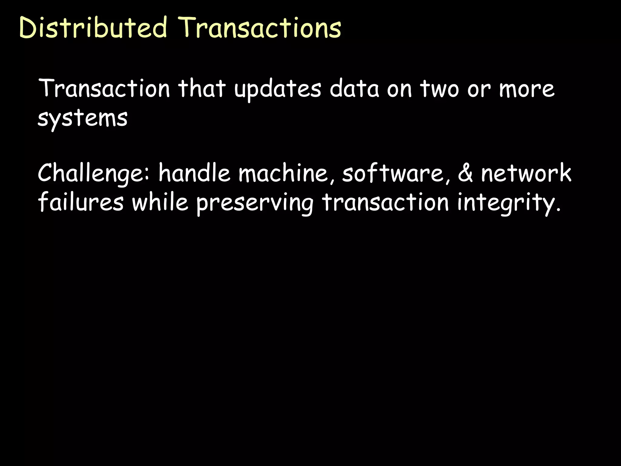 Distributed Transactions Transaction that updates data on two or more systems Challenge: handle machine, software, & network failures while preserving transaction integrity. 