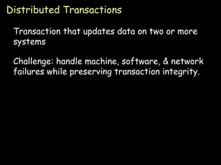 Distributed Transactions Transaction that updates data on two or more systems Challenge: handle machine, software, & network failures while preserving transaction integrity. 