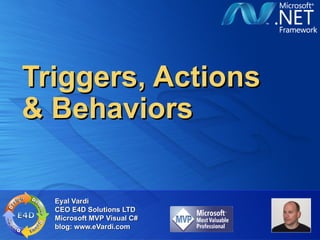 Triggers, Actions
& Behaviors

  Eyal Vardi
  CEO E4D Solutions LTD
  Microsoft MVP Visual C#
  blog: www.eVardi.com
 