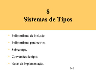 8
           Sistemas de Tipos

 Polimorfismo de inclusão.

 Polimorfismo paramétrico.

 Sobrecarga.

 Conversões de tipos.

 Notas de implementação.
                              7-1
 