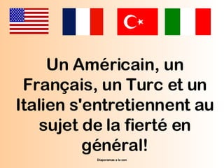 Pps realise pour diaporamas-a-la-con.com Un Américain, un Français, un Turc et un Italien s'entretiennent au sujet de la fierté en général! 